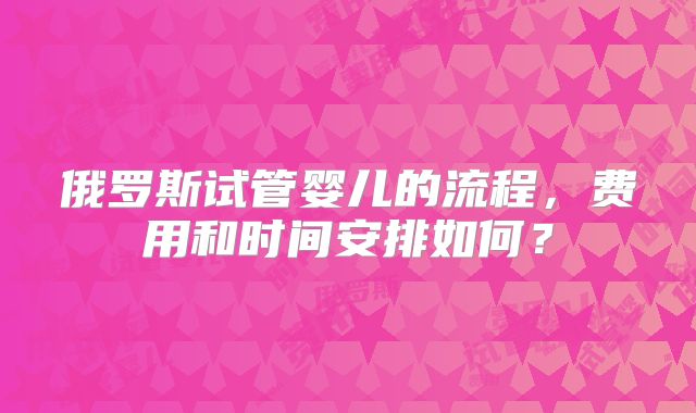 俄罗斯试管婴儿的流程，费用和时间安排如何？