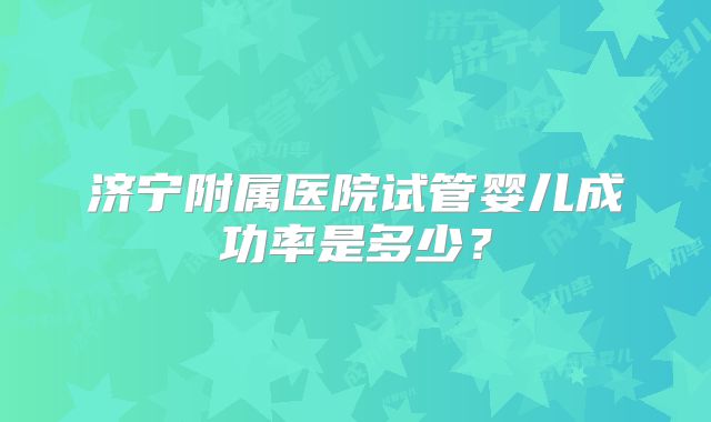 济宁附属医院试管婴儿成功率是多少？