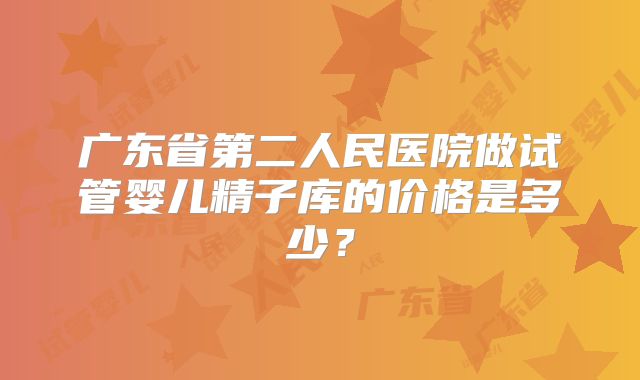 广东省第二人民医院做试管婴儿精子库的价格是多少？