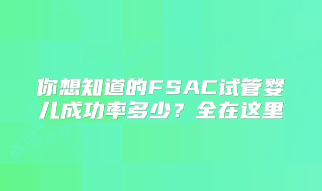 你想知道的FSAC试管婴儿成功率多少？全在这里