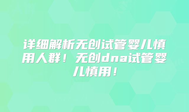 详细解析无创试管婴儿慎用人群！无创dna试管婴儿慎用！