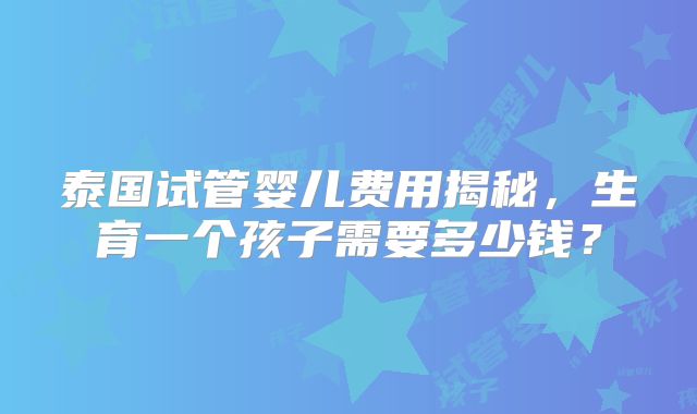 泰国试管婴儿费用揭秘，生育一个孩子需要多少钱？