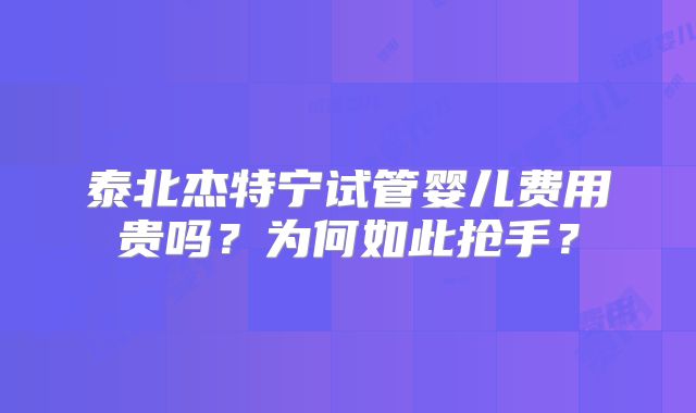 泰北杰特宁试管婴儿费用贵吗？为何如此抢手？