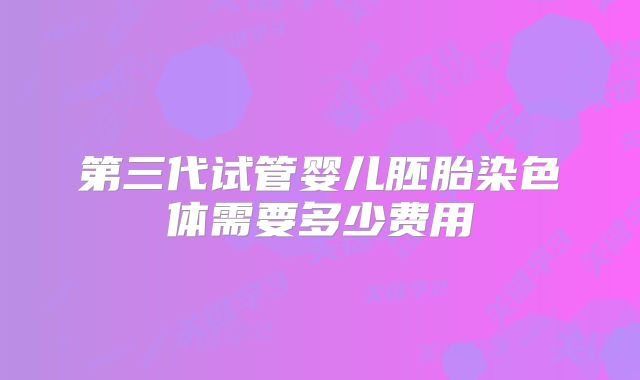 第三代试管婴儿胚胎染色体需要多少费用