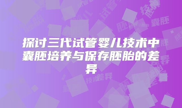 探讨三代试管婴儿技术中囊胚培养与保存胚胎的差异