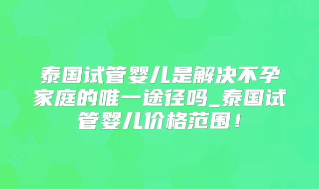 泰国试管婴儿是解决不孕家庭的唯一途径吗_泰国试管婴儿价格范围!