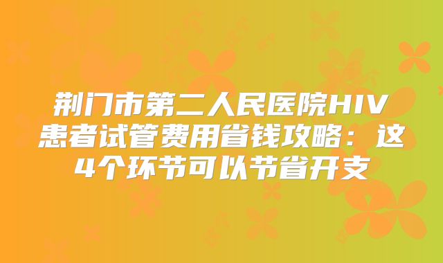 荆门市第二人民医院HIV患者试管费用省钱攻略：这4个环节可以节省开支