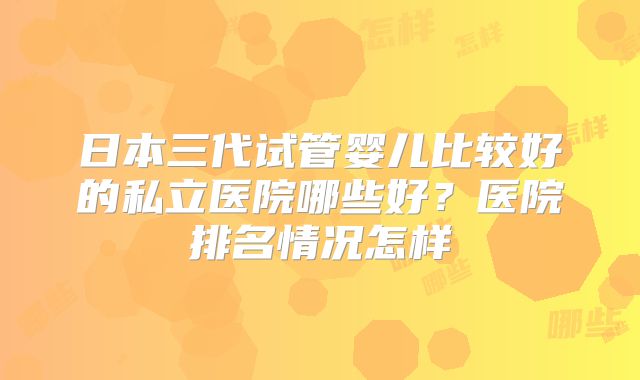 日本三代试管婴儿比较好的私立医院哪些好？医院排名情况怎样