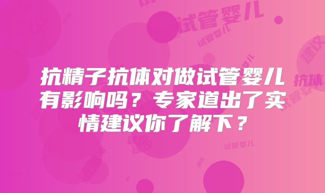 抗精子抗体对做试管婴儿有影响吗?专家道出了实情建议你了解下?