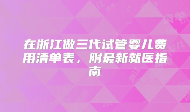 在浙江做三代试管婴儿费用清单表,附最新就医指南