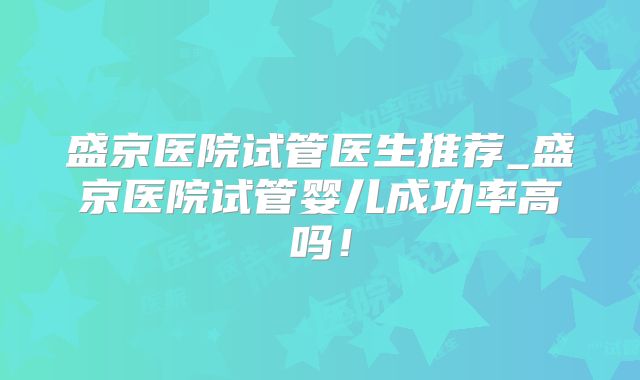 盛京医院试管医生推荐_盛京医院试管婴儿成功率高吗！