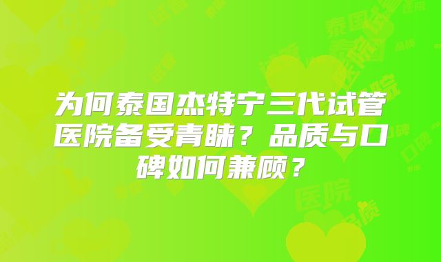 为何泰国杰特宁三代试管医院备受青睐?品质与口碑如何兼顾?