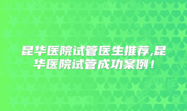 昆华医院试管医生推荐,昆华医院试管成功案例！