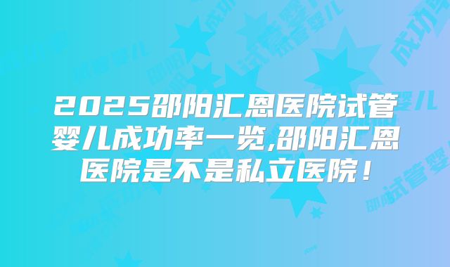 2025邵阳汇恩医院试管婴儿成功率一览,邵阳汇恩医院是不是私立医院!