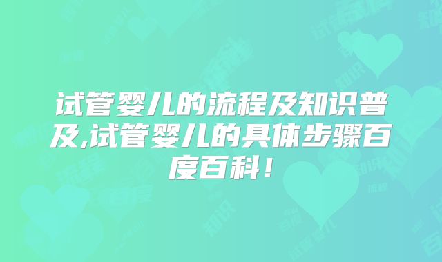 试管婴儿的流程及知识普及,试管婴儿的具体步骤百度百科！