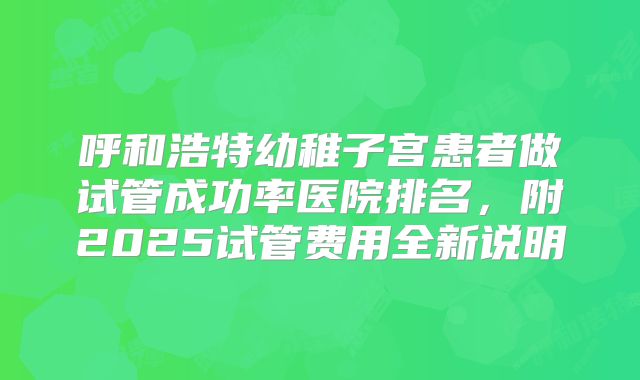 呼和浩特幼稚子宫患者做试管成功率医院排名,附2025试管费用全新说明
