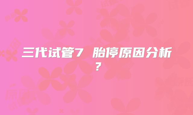 三代试管7 胎停原因分析?