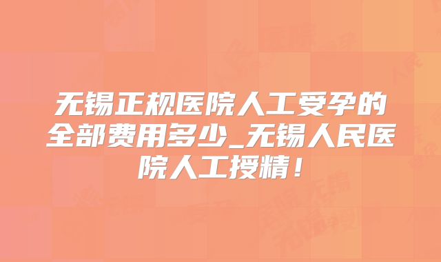 无锡正规医院人工受孕的全部费用多少_无锡人民医院人工授精！