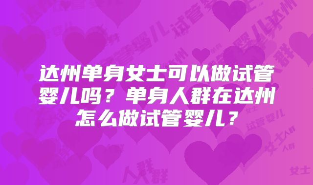 达州单身女士可以做试管婴儿吗？单身人群在达州怎么做试管婴儿？