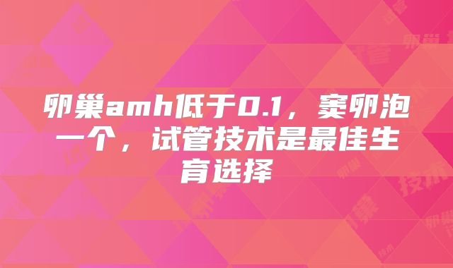 卵巢amh低于0.1，窦卵泡一个，试管技术是最佳生育选择