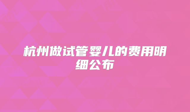 杭州做试管婴儿的费用明细公布