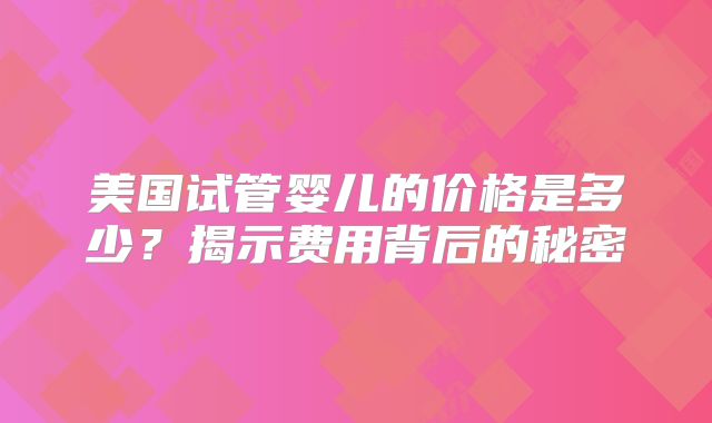 美国试管婴儿的价格是多少？揭示费用背后的秘密