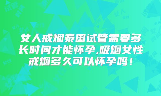 女人戒烟泰国试管需要多长时间才能怀孕,吸烟女性戒烟多久可以怀孕吗！