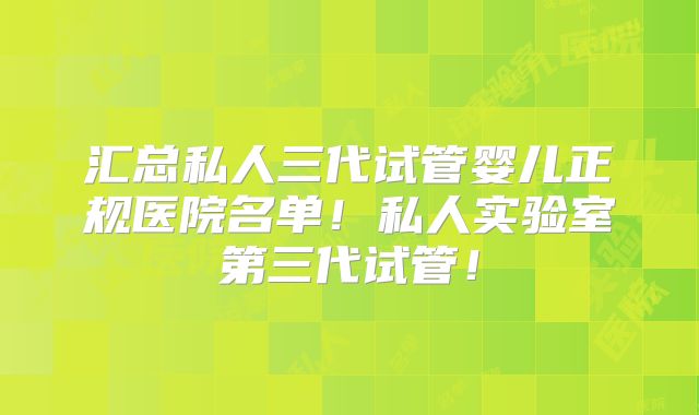 汇总私人三代试管婴儿正规医院名单！私人实验室第三代试管！