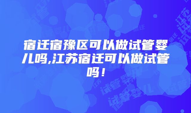 宿迁宿豫区可以做试管婴儿吗,江苏宿迁可以做试管吗!