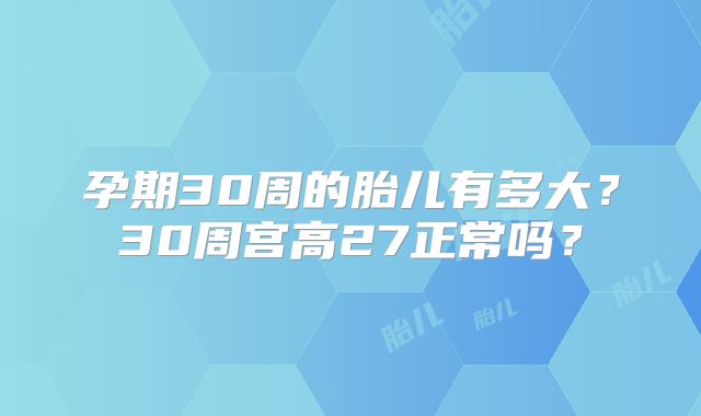 孕期30周的胎儿有多大?30周宫高27正常吗?