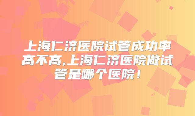 上海仁济医院试管成功率高不高,上海仁济医院做试管是哪个医院!