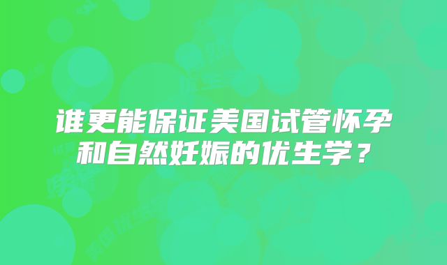 谁更能保证美国试管怀孕和自然妊娠的优生学？
