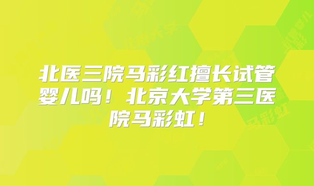 北医三院马彩红擅长试管婴儿吗！北京大学第三医院马彩虹！