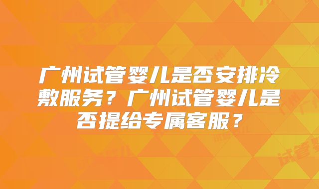 广州试管婴儿是否安排冷敷服务？广州试管婴儿是否提给专属客服？