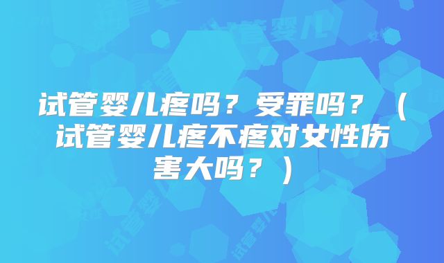 试管婴儿疼吗？受罪吗？（试管婴儿疼不疼对女性伤害大吗？）