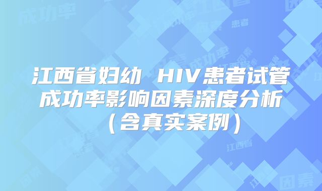江西省妇幼 HIV患者试管成功率影响因素深度分析（含真实案例）