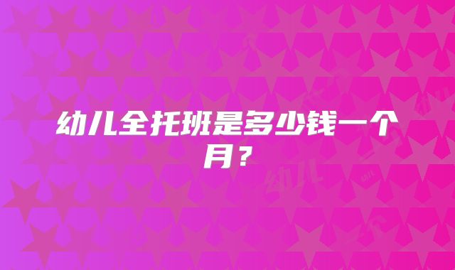 幼儿全托班是多少钱一个月？
