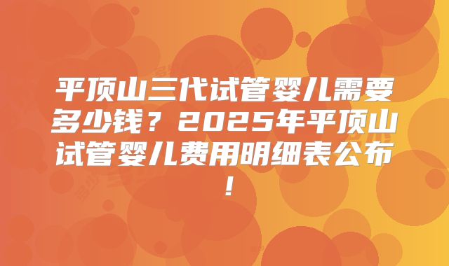 平顶山三代试管婴儿需要多少钱?2025年平顶山试管婴儿费用明细表公布!