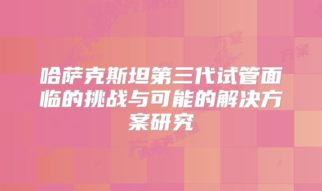 哈萨克斯坦第三代试管面临的挑战与可能的解决方案研究
