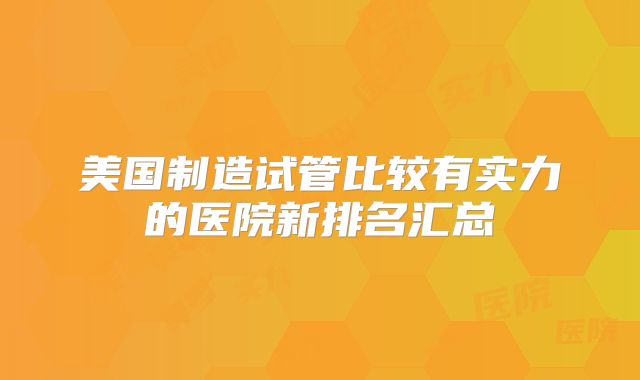 美国制造试管比较有实力的医院新排名汇总