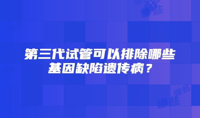 第三代试管可以排除哪些基因缺陷遗传病？