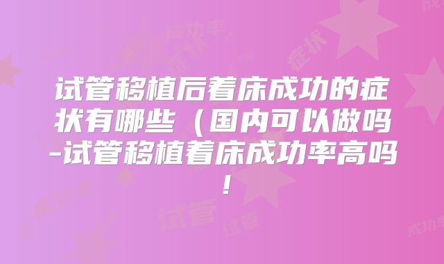 试管移植后着床成功的症状有哪些（国内可以做吗-试管移植着床成功率高吗！
