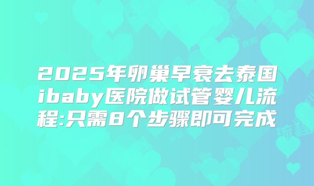 2025年卵巢早衰去泰国ibaby医院做试管婴儿流程:只需8个步骤即可完成