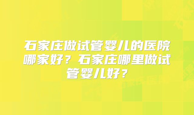 石家庄做试管婴儿的医院哪家好？石家庄哪里做试管婴儿好？