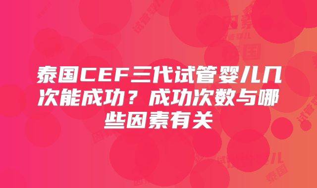 泰国CEF三代试管婴儿几次能成功?成功次数与哪些因素有关