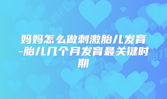 妈妈怎么做刺激胎儿发育-胎儿几个月发育最关键时期