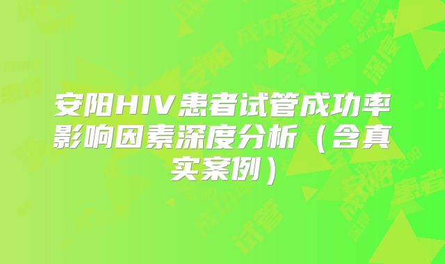 安阳HIV患者试管成功率影响因素深度分析（含真实案例）