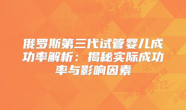 俄罗斯第三代试管婴儿成功率解析:揭秘实际成功率与影响因素