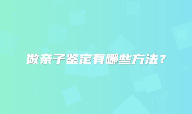 做亲子鉴定有哪些方法?