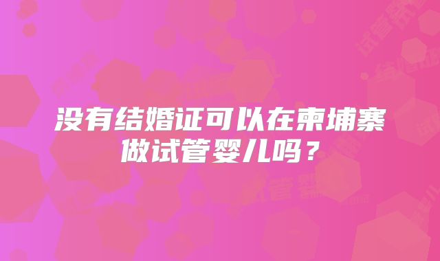 没有结婚证可以在柬埔寨做试管婴儿吗？